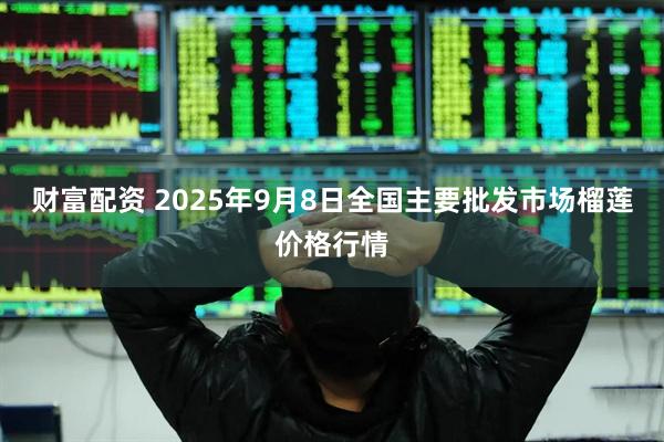 财富配资 2025年9月8日全国主要批发市场榴莲价格行情