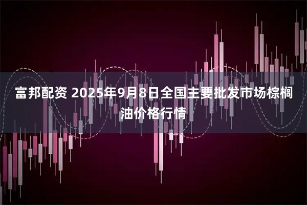 富邦配资 2025年9月8日全国主要批发市场棕榈油价格行情