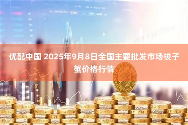 优配中国 2025年9月8日全国主要批发市场梭子蟹价格行情