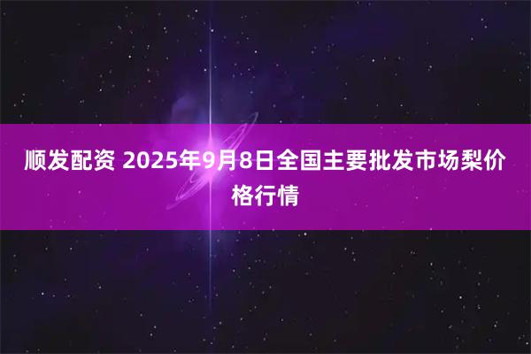 顺发配资 2025年9月8日全国主要批发市场梨价格行情