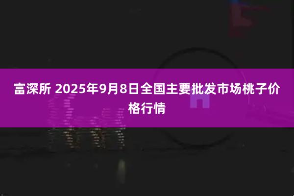 富深所 2025年9月8日全国主要批发市场桃子价格行情