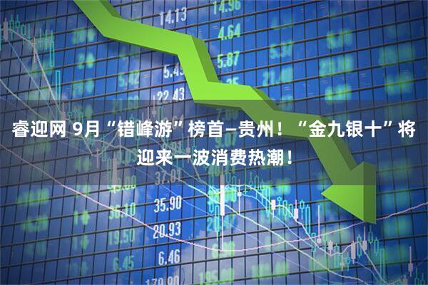 睿迎网 9月“错峰游”榜首—贵州！“金九银十”将迎来一波消费热潮！
