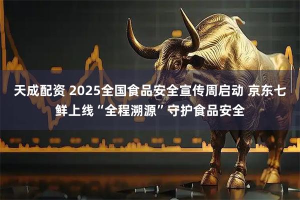 天成配资 2025全国食品安全宣传周启动 京东七鲜上线“全程溯源”守护食品安全