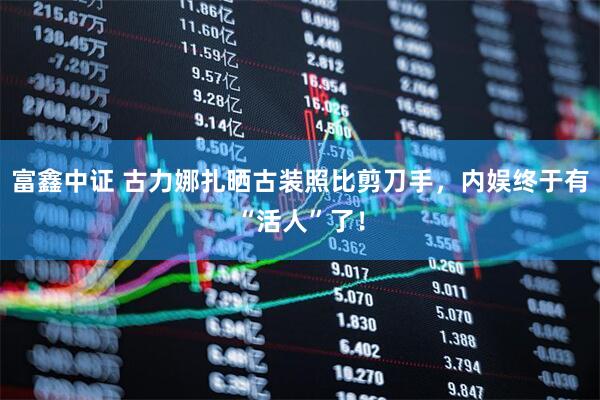 富鑫中证 古力娜扎晒古装照比剪刀手，内娱终于有“活人”了！