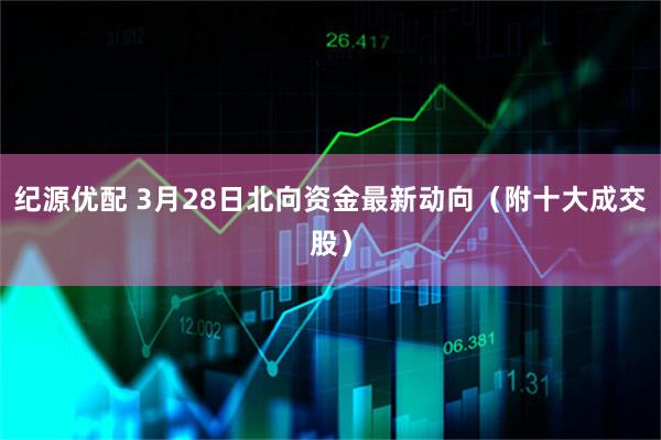 纪源优配 3月28日北向资金最新动向（附十大成交股）