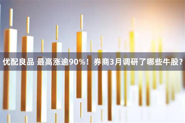 优配良品 最高涨逾90%!券商3月调研了哪些牛股?