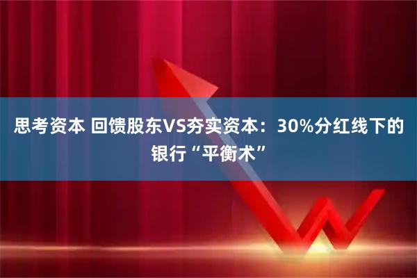 思考资本 回馈股东VS夯实资本:30%分红线下的银行“平衡术”