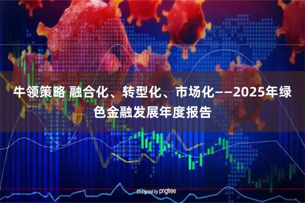 牛领策略 融合化、转型化、市场化——2025年绿色金融发展年度报告