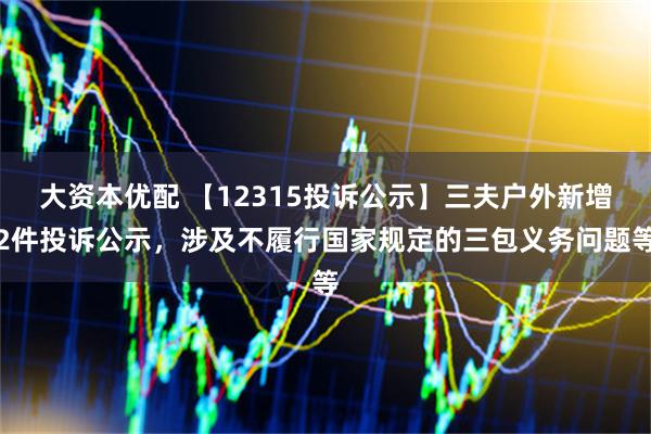 大资本优配 【12315投诉公示】三夫户外新增2件投诉公示,涉及不履行国家规定的三包义务问题等