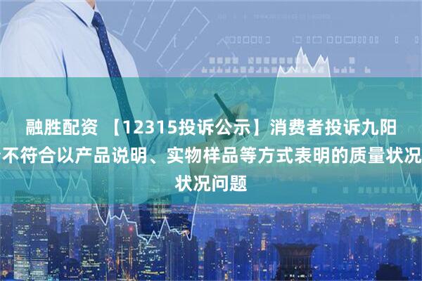 融胜配资 【12315投诉公示】消费者投诉九阳股份不符合以产品说明、实物样品等方式表明的质量状况问题