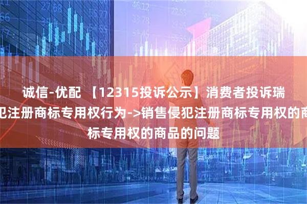 诚信-优配 【12315投诉公示】消费者投诉瑞康医药侵犯注册商标专用权行为->销售侵犯注册商标专用权的商品的问题