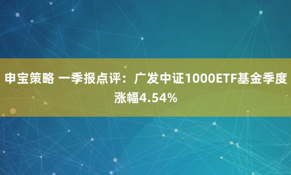 申宝策略 一季报点评:广发中证1000ETF基金季度涨幅4.54%