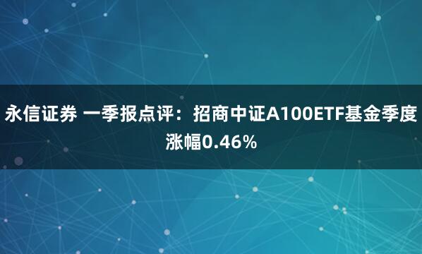 永信证券 一季报点评:招商中证A100ETF基金季度涨幅0.46%
