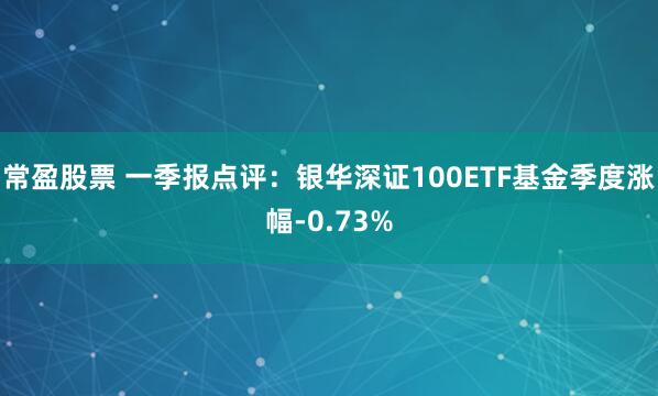 常盈股票 一季报点评:银华深证100ETF基金季度涨幅-0.73%