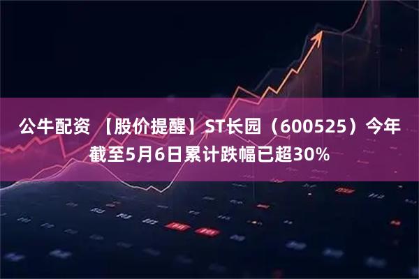 公牛配资 【股价提醒】ST长园（600525）今年截至5月6日累计跌幅已超30%