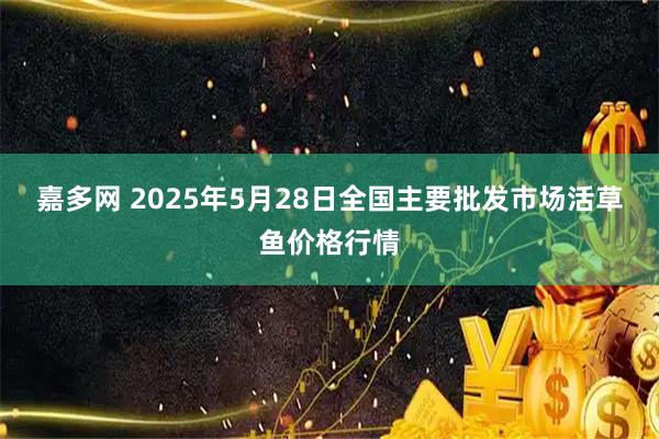 嘉多网 2025年5月28日全国主要批发市场活草鱼价格行情