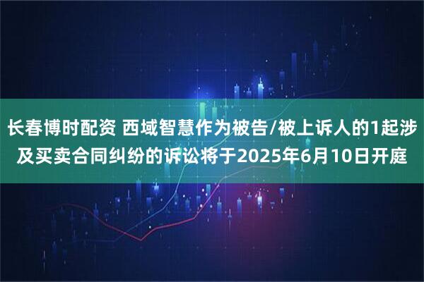 长春博时配资 西域智慧作为被告/被上诉人的1起涉及买卖合同纠纷的诉讼将于2025年6月10日开庭