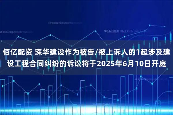 佰亿配资 深华建设作为被告/被上诉人的1起涉及建设工程合同纠纷的诉讼将于2025年6月10日开庭
