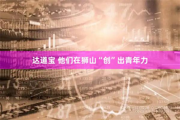 达道宝 他们在狮山“创”出青年力