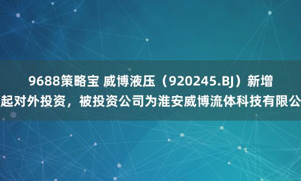 9688策略宝 威博液压(920245.BJ)新增一起对外投资,被投资公司为淮安威博流体科技有限公司