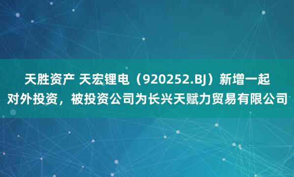 天胜资产 天宏锂电(920252.BJ)新增一起对外投资,被投资公司为长兴天赋力贸易有限公司