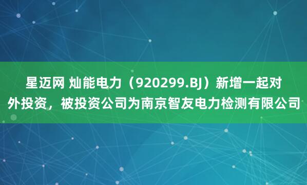 星迈网 灿能电力(920299.BJ)新增一起对外投资,被投资公司为南京智友电力检测有限公司