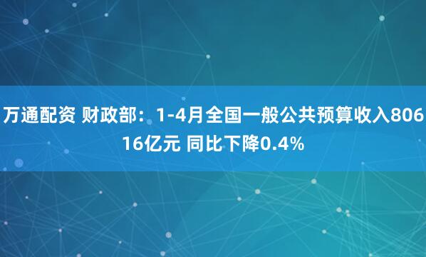万通配资 财政部:1-4月全国一般公共预算收入80616亿元 同比下降0.4%