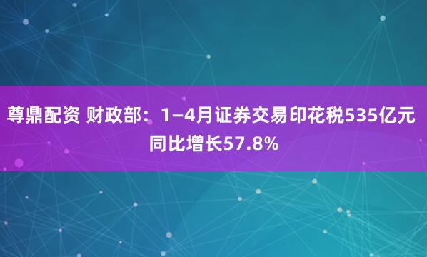 尊鼎配资 财政部：1—4月证券交易印花税535亿元 同比增长57.8%