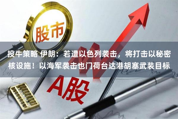 投牛策略 伊朗:若遭以色列袭击,将打击以秘密核设施!以海军袭击也门荷台达港胡塞武装目标