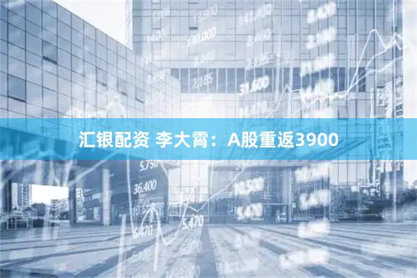 汇银配资 李大霄：A股重返3900