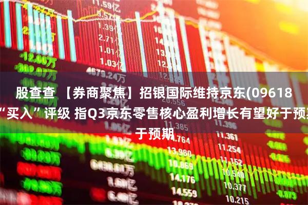 股查查 【券商聚焦】招银国际维持京东(09618)“买入”评级 指Q3京东零售核心盈利增长有望好于预期