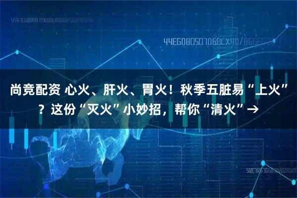 尚竞配资 心火、肝火、胃火!秋季五脏易“上火”?这份“灭火”小妙招,帮你“清火”→