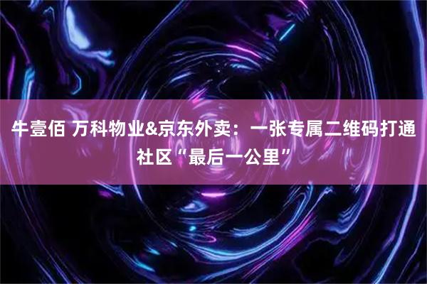 牛壹佰 万科物业&京东外卖：一张专属二维码打通社区“最后一公里”