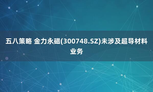 五八策略 金力永磁(300748.SZ)未涉及超导材料业务