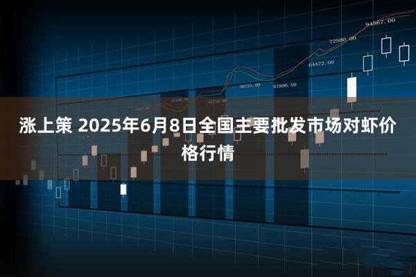 涨上策 2025年6月8日全国主要批发市场对虾价格行情