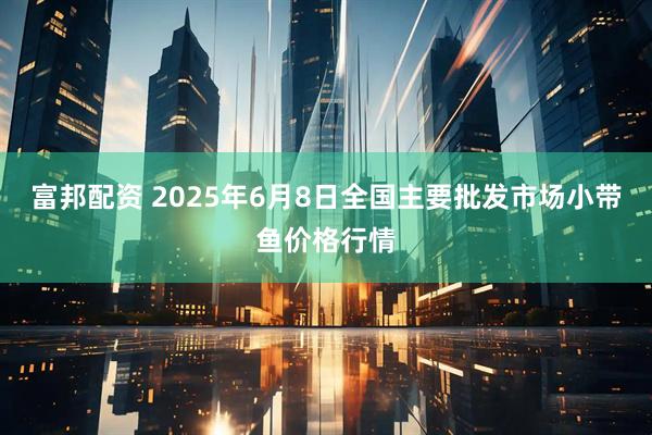富邦配资 2025年6月8日全国主要批发市场小带鱼价格行情