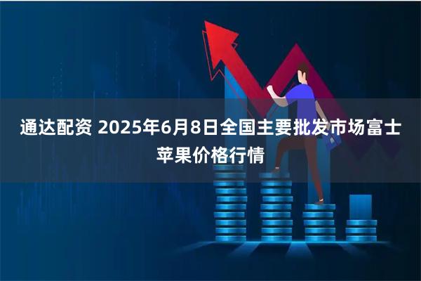 通达配资 2025年6月8日全国主要批发市场富士苹果价格行情
