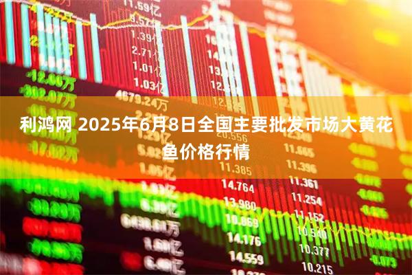 利鸿网 2025年6月8日全国主要批发市场大黄花鱼价格行情