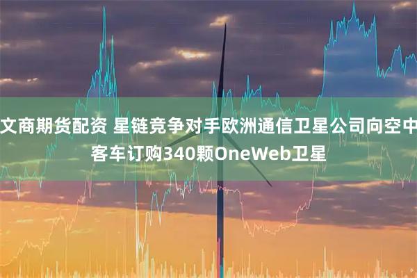文商期货配资 星链竞争对手欧洲通信卫星公司向空中客车订购340颗OneWeb卫星