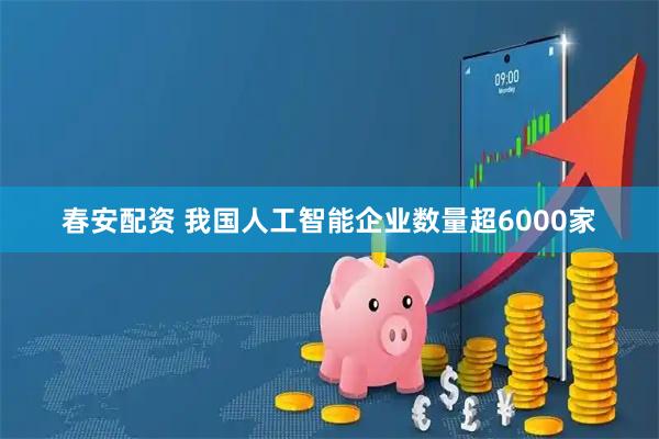 春安配资 我国人工智能企业数量超6000家