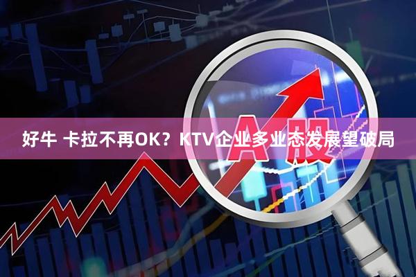 好牛 卡拉不再OK？KTV企业多业态发展望破局