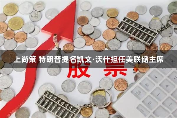 上尚策 特朗普提名凯文·沃什担任美联储主席