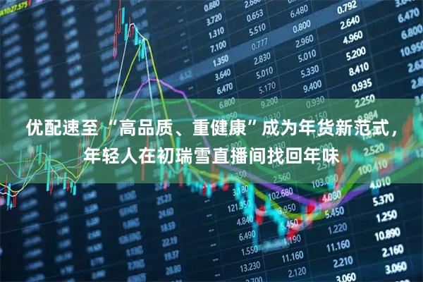 优配速至 “高品质、重健康”成为年货新范式，年轻人在初瑞雪直播间找回年味