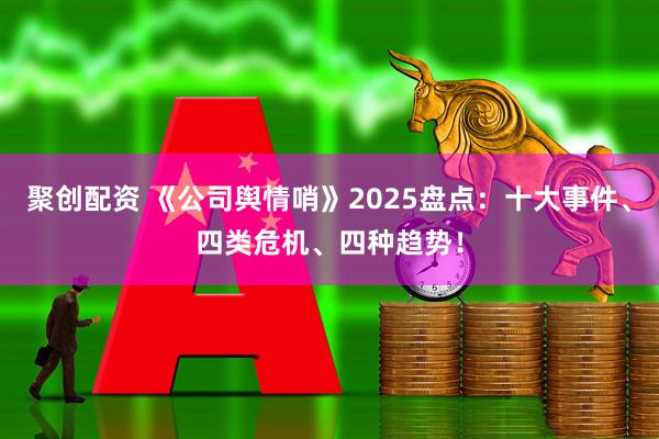 聚创配资 《公司舆情哨》2025盘点：十大事件、四类危机、四种趋势！