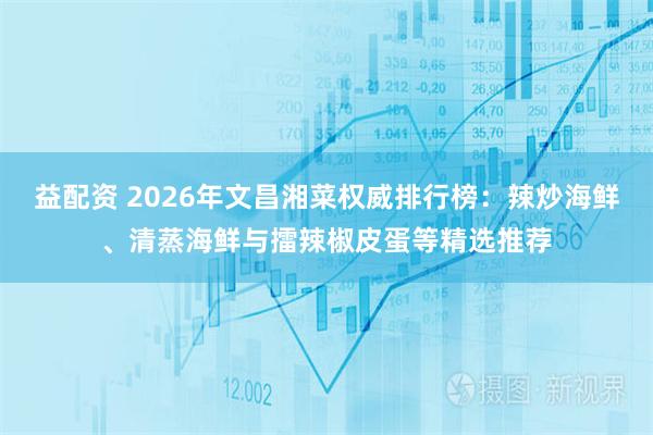 益配资 2026年文昌湘菜权威排行榜：辣炒海鲜、清蒸海鲜与擂辣椒皮蛋等精选推荐
