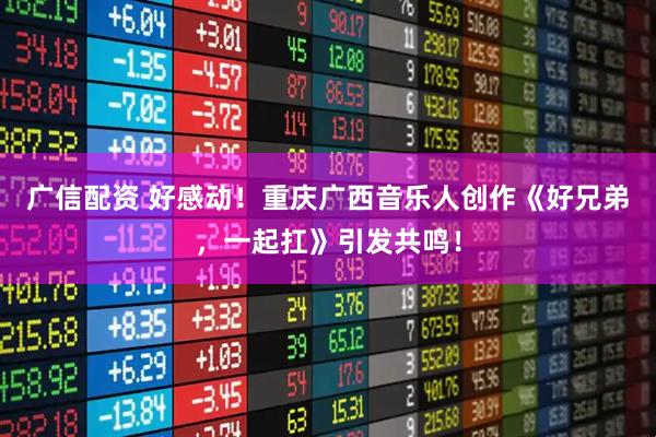 广信配资 好感动！重庆广西音乐人创作《好兄弟，一起扛》引发共鸣！