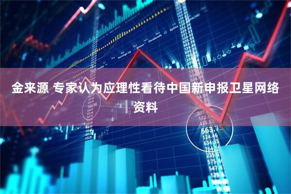 金来源 专家认为应理性看待中国新申报卫星网络资料