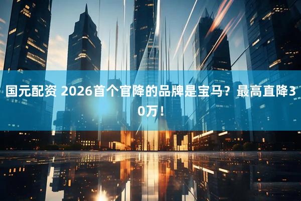 国元配资 2026首个官降的品牌是宝马？最高直降30万！