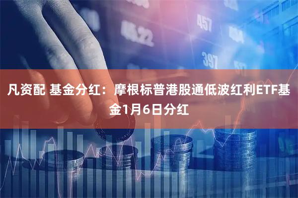 凡资配 基金分红：摩根标普港股通低波红利ETF基金1月6日分红