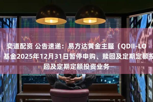 奕道配资 公告速递：易方达黄金主题（QDII-LOF-FOF）基金2025年12月31日暂停申购、赎回及定期定额投资业务